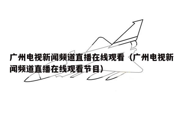 广州电视新闻频道直播在线观看（广州电视新闻频道直播在线观看节目）