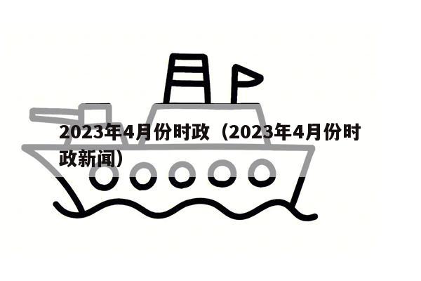 2023年4月份时政（2023年4月份时政新闻）