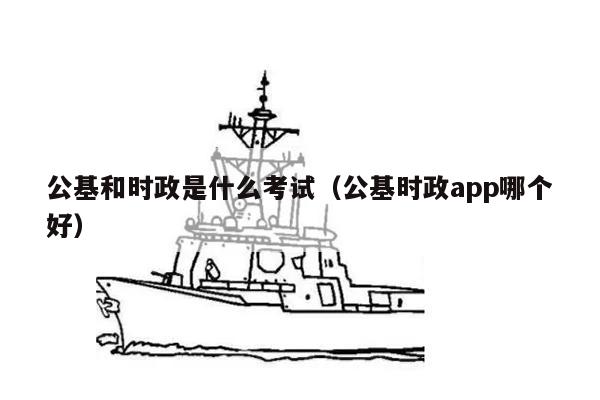 公基和时政是什么考试（公基时政app哪个好）