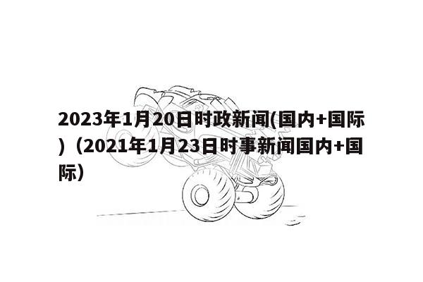 2023年1月20日时政新闻(国内+国际)（2021年1月23日时事新闻国内+国际）