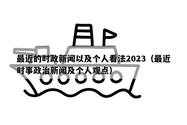 最近的时政新闻以及个人看法2023（最近时事政治新闻及个人观点）