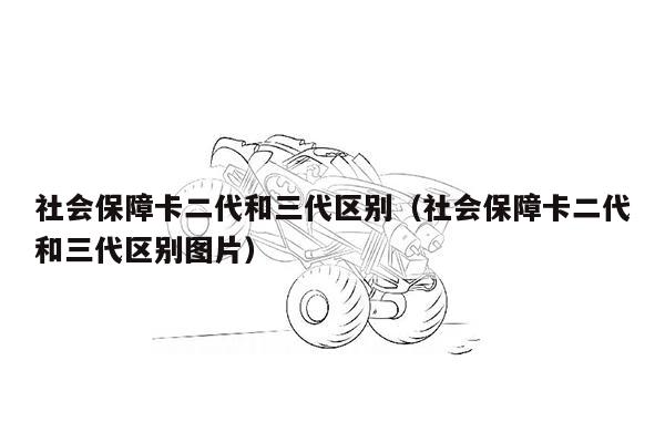 社会保障卡二代和三代区别（社会保障卡二代和三代区别图片）