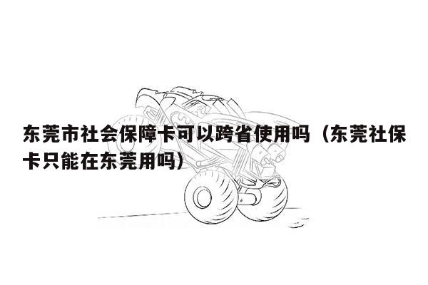 东莞市社会保障卡可以跨省使用吗（东莞社保卡只能在东莞用吗）