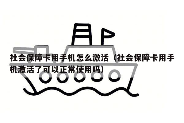 社会保障卡用手机怎么激活（社会保障卡用手机激活了可以正常使用吗）