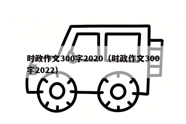 时政作文300字2020（时政作文300字2022）