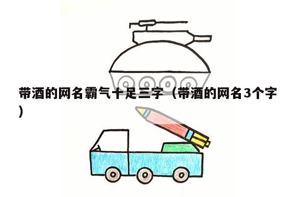 带酒的网名霸气十足三字（带酒的网名3个字）