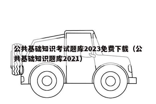 公共基础知识考试题库2023免费下载（公共基础知识题库2021）