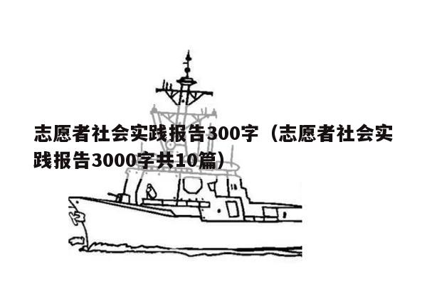 志愿者社会实践报告300字（志愿者社会实践报告3000字共10篇）