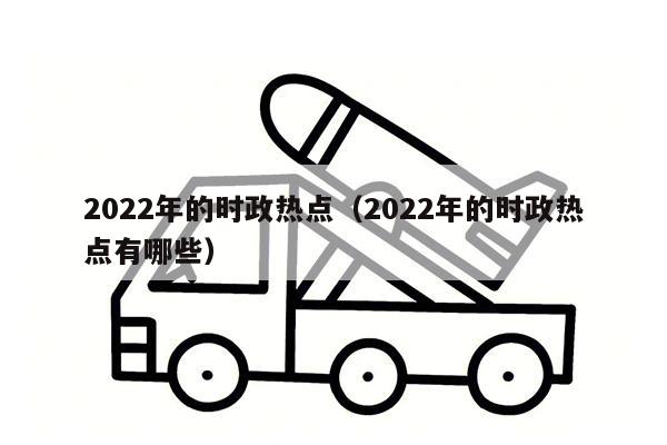 2022年的时政热点（2022年的时政热点有哪些）