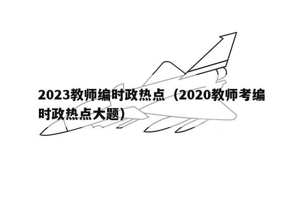 2023教师编时政热点（2020教师考编时政热点大题）