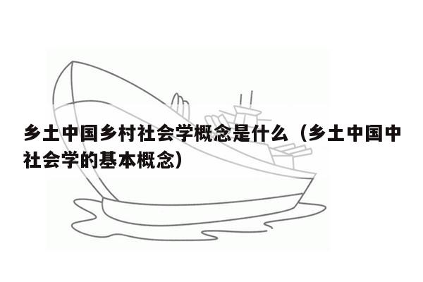 乡土中国乡村社会学概念是什么（乡土中国中社会学的基本概念）