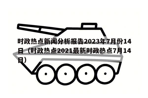 时政热点新闻分析报告2023年7月份14日（时政热点2021最新时政热点7月14日）