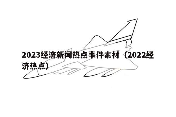 2023经济新闻热点事件素材（2022经济热点）