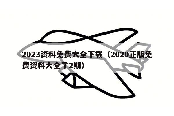 2023资料免费大全下载（2020正版免费资料大全了2期）