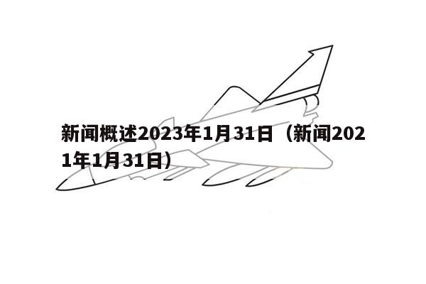 新闻概述2023年1月31日（新闻2021年1月31日）