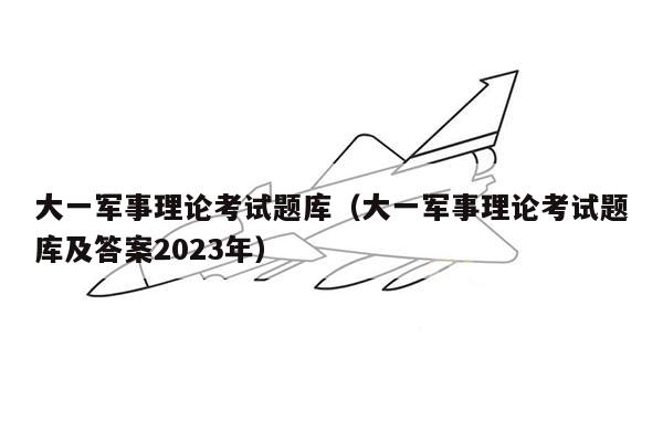 大一军事理论考试题库（大一军事理论考试题库及答案2023年）