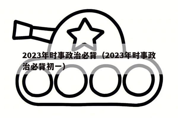 2023年时事政治必背（2023年时事政治必背初一）