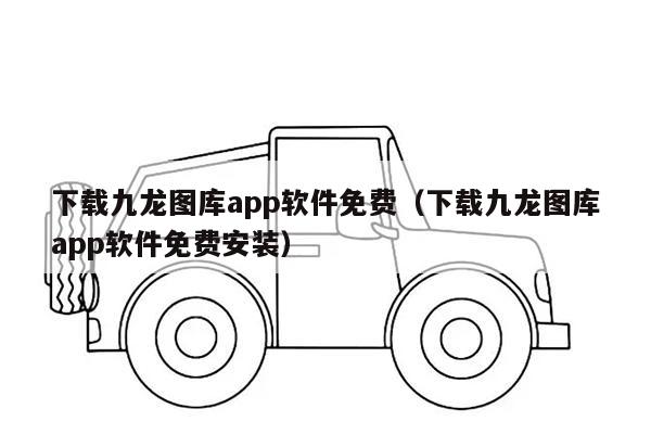 下载九龙图库app软件免费（下载九龙图库app软件免费安装）