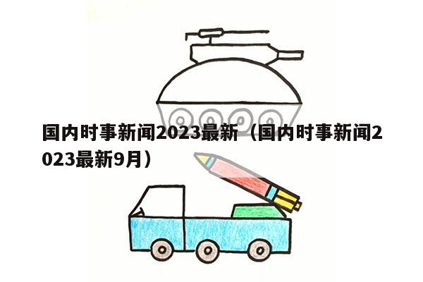 国内时事新闻2023最新（国内时事新闻2023最新9月）