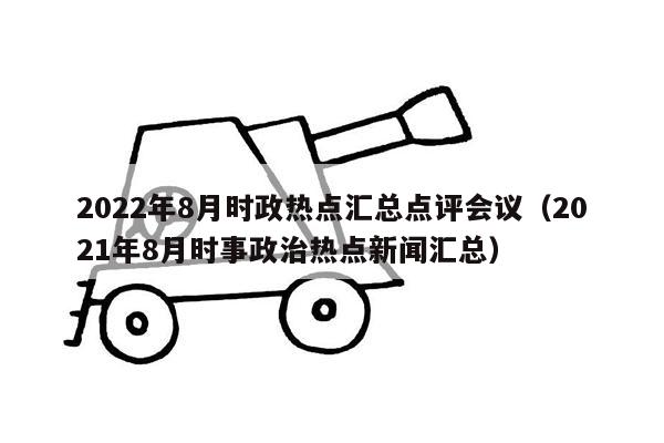 2022年8月时政热点汇总点评会议（2021年8月时事政治热点新闻汇总）