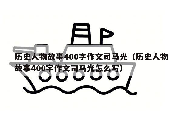 历史人物故事400字作文司马光（历史人物故事400字作文司马光怎么写）