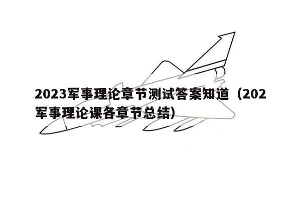 2023军事理论章节测试答案知道（202军事理论课各章节总结）