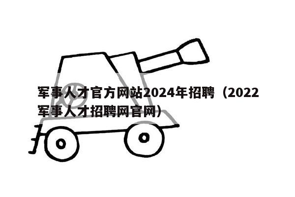 军事人才官方网站2024年招聘（2022军事人才招聘网官网）