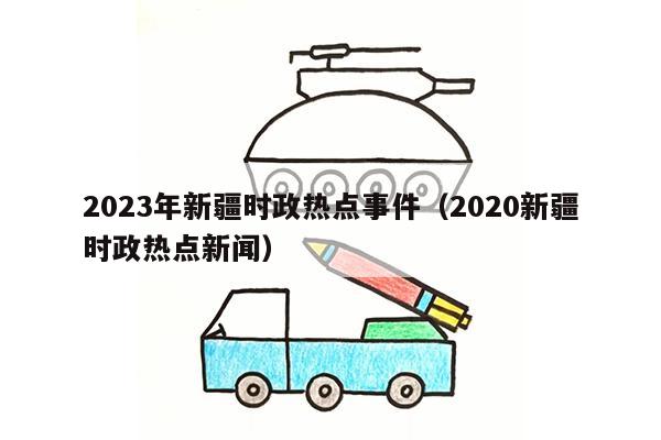 2023年新疆时政热点事件（2020新疆时政热点新闻）