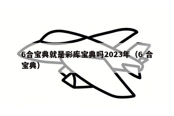 6合宝典就是彩库宝典吗2023年（6 合宝典）