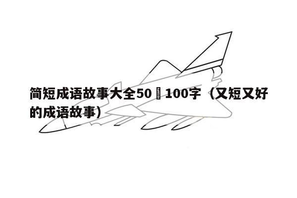 简短成语故事大全50–100字（又短又好的成语故事）