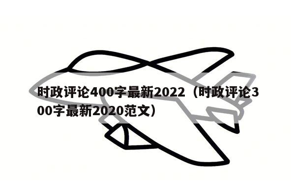 时政评论400字最新2022（时政评论300字最新2020范文）