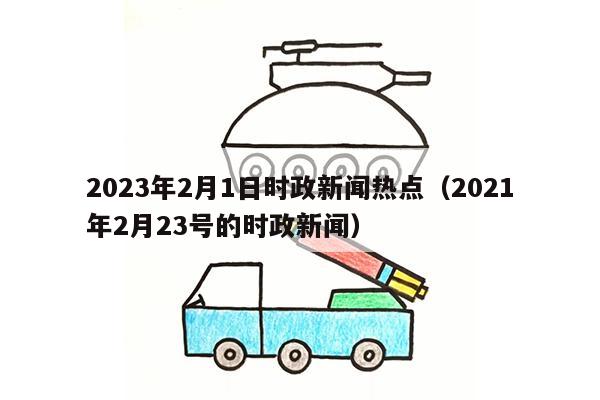 2023年2月1日时政新闻热点（2021年2月23号的时政新闻）