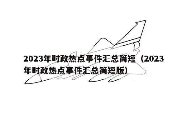 2023年时政热点事件汇总简短（2023年时政热点事件汇总简短版）