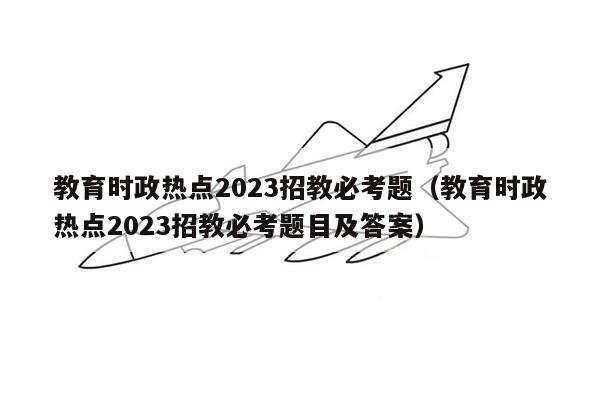 教育时政热点2023招教必考题（教育时政热点2023招教必考题目及答案）