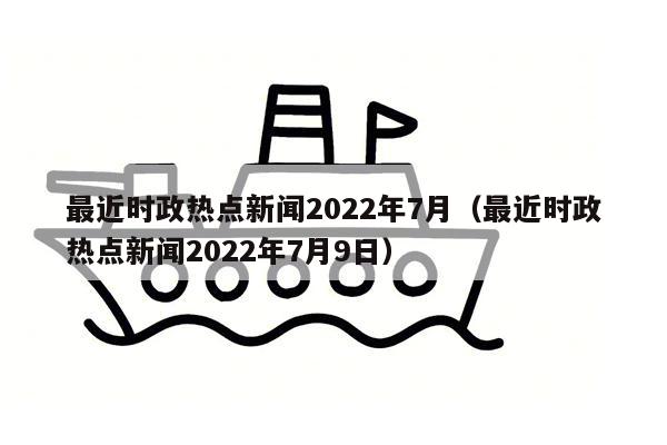 最近时政热点新闻2022年7月（最近时政热点新闻2022年7月9日）