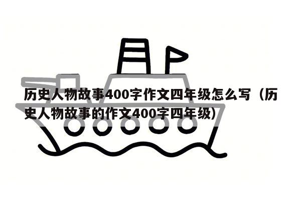 历史人物故事400字作文四年级怎么写（历史人物故事的作文400字四年级）