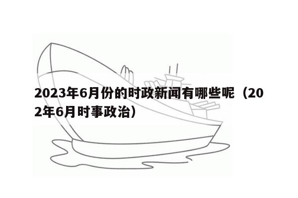 2023年6月份的时政新闻有哪些呢（202年6月时事政治）