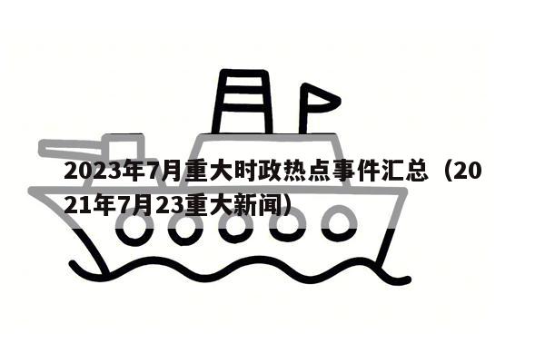 2023年7月重大时政热点事件汇总（2021年7月23重大新闻）