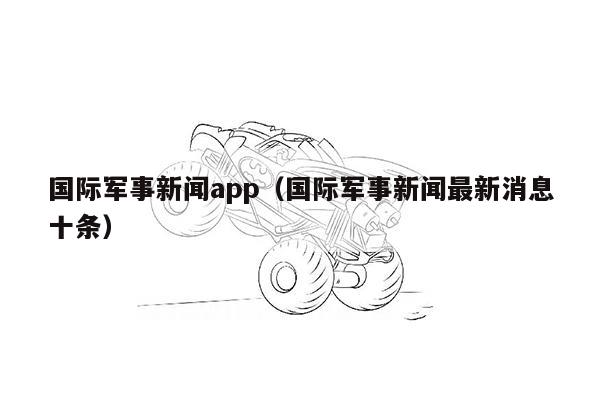 国际军事新闻app（国际军事新闻最新消息十条）