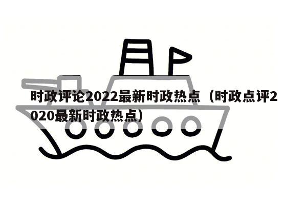 时政评论2022最新时政热点（时政点评2020最新时政热点）