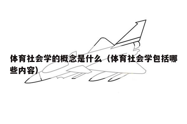 体育社会学的概念是什么（体育社会学包括哪些内容）