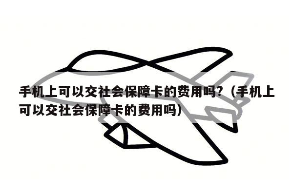 手机上可以交社会保障卡的费用吗?（手机上可以交社会保障卡的费用吗）