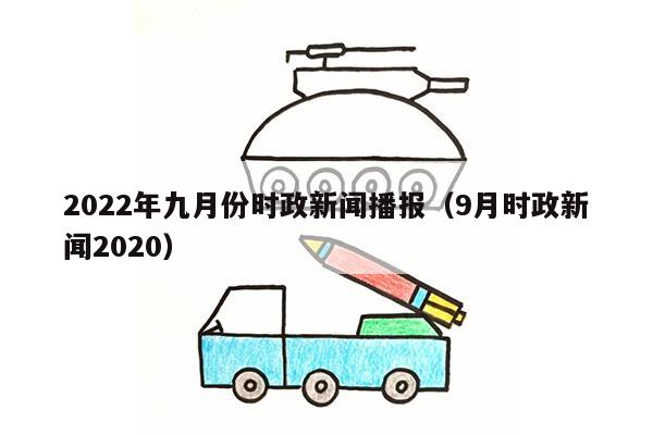 2022年九月份时政新闻播报（9月时政新闻2020）