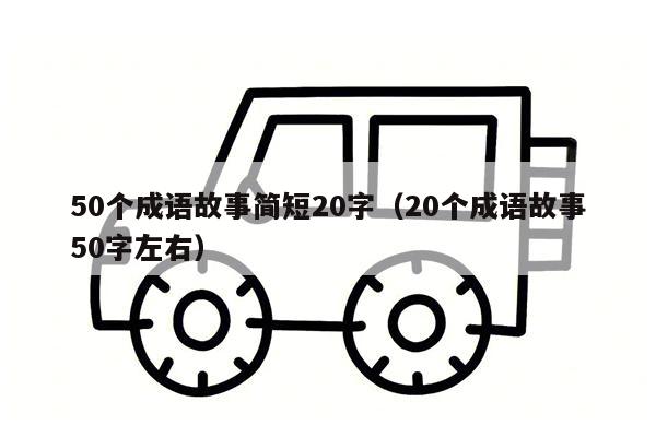 50个成语故事简短20字（20个成语故事50字左右）