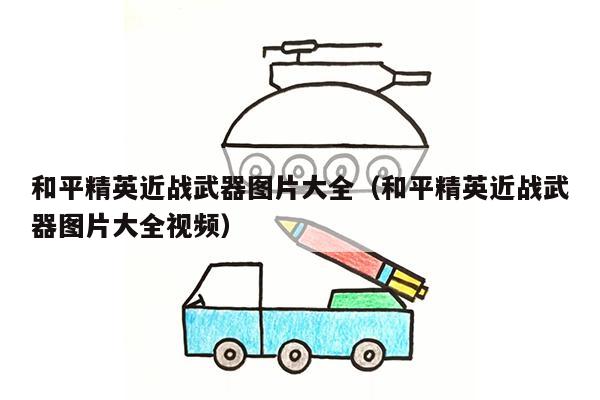 和平精英近战武器图片大全（和平精英近战武器图片大全视频）