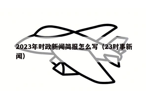 2023年时政新闻简报怎么写（23时事新闻）