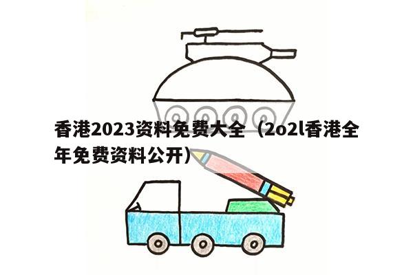 香港2023资料免费大全（2o2l香港全年免费资料公开）