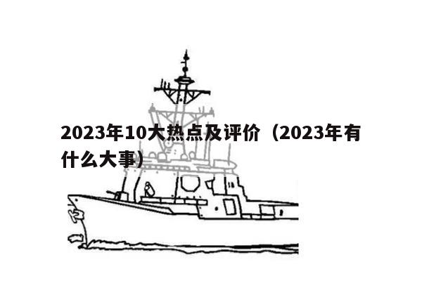 2023年10大热点及评价（2023年有什么大事）