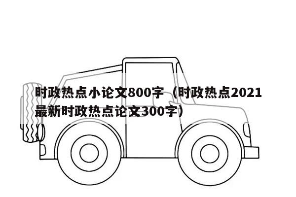 时政热点小论文800字（时政热点2021最新时政热点论文300字）