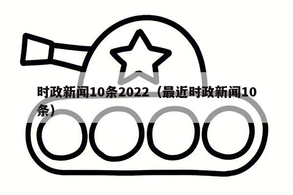 时政新闻10条2022（最近时政新闻10条）